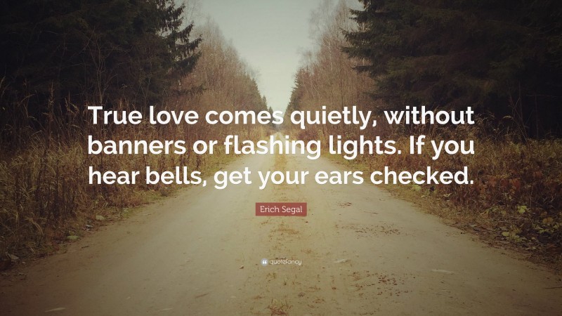 Erich Segal Quote: “True love comes quietly, without banners or flashing lights. If you hear bells, get your ears checked.”