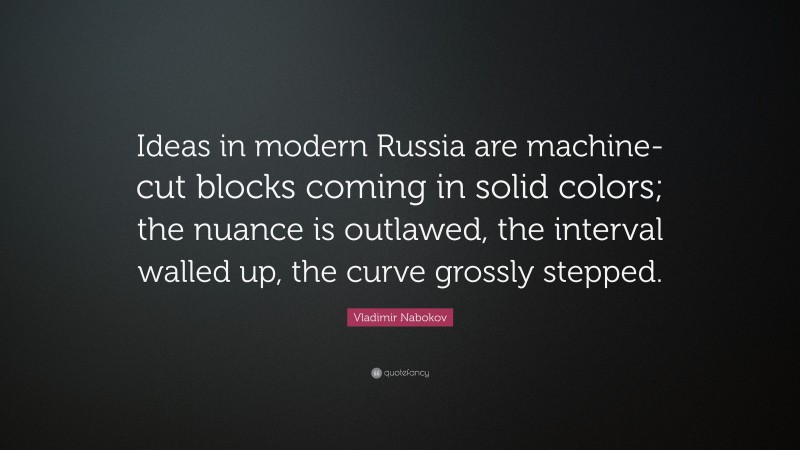Vladimir Nabokov Quote: “Ideas in modern Russia are machine-cut blocks coming in solid colors; the nuance is outlawed, the interval walled up, the curve grossly stepped.”