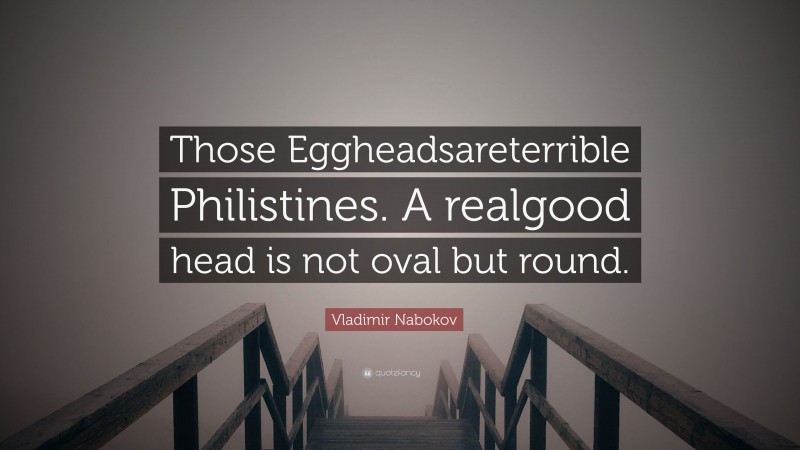 Vladimir Nabokov Quote: “Those Eggheadsareterrible Philistines. A realgood head is not oval but round.”