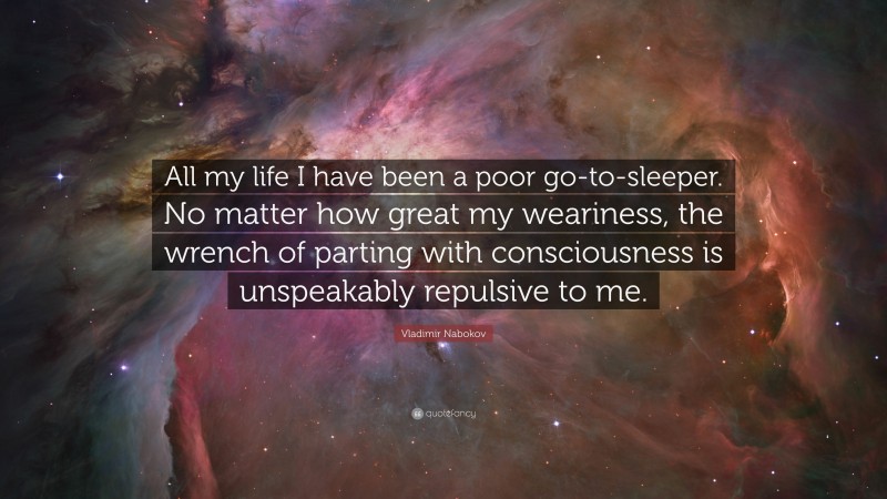 Vladimir Nabokov Quote: “All my life I have been a poor go-to-sleeper. No matter how great my weariness, the wrench of parting with consciousness is unspeakably repulsive to me.”