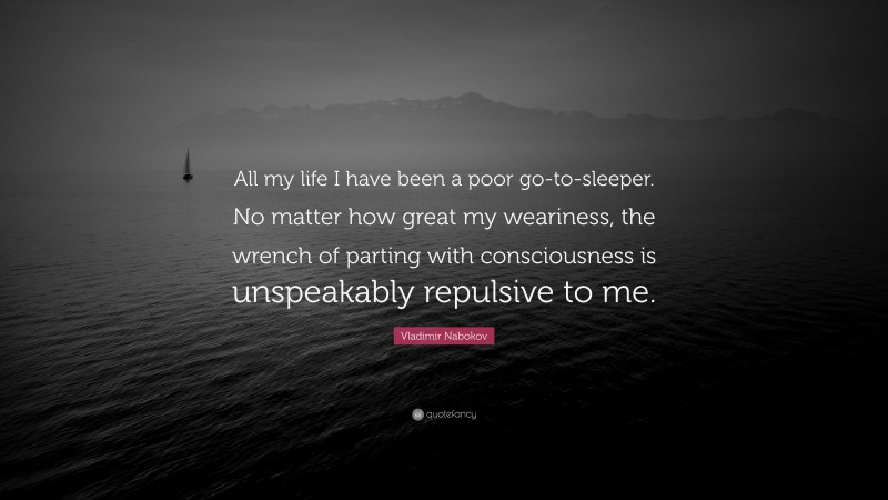 Vladimir Nabokov Quote: “All my life I have been a poor go-to-sleeper. No matter how great my weariness, the wrench of parting with consciousness is unspeakably repulsive to me.”