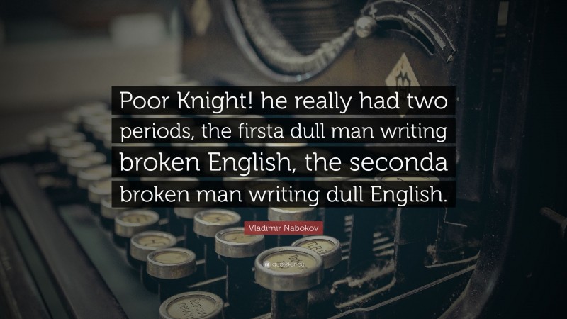 Vladimir Nabokov Quote: “Poor Knight! he really had two periods, the firsta dull man writing broken English, the seconda broken man writing dull English.”