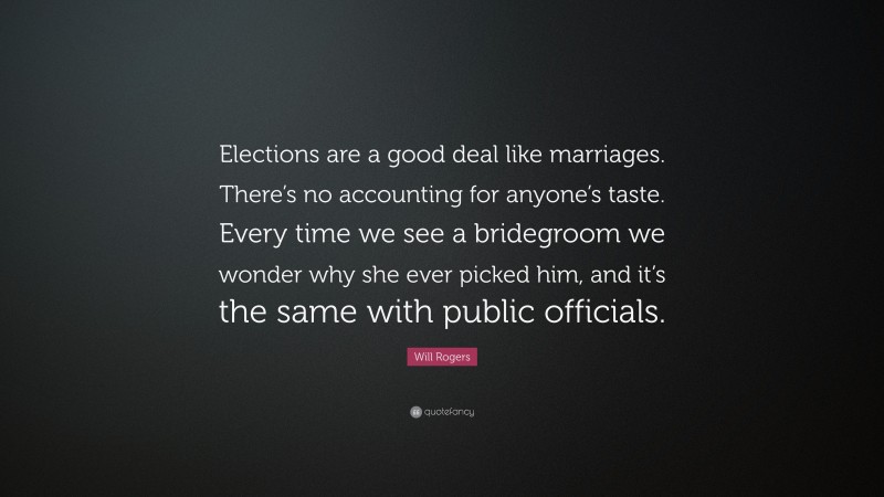 Will Rogers Quote: “Elections are a good deal like marriages. There’s no accounting for anyone’s taste. Every time we see a bridegroom we wonder why she ever picked him, and it’s the same with public officials.”