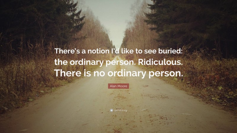 Alan Moore Quote: “There’s a notion I’d like to see buried: the ordinary person. Ridiculous. There is no ordinary person.”
