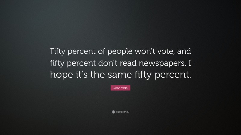 Gore Vidal Quote: “Fifty percent of people won’t vote, and fifty percent don’t read newspapers. I hope it’s the same fifty percent.”
