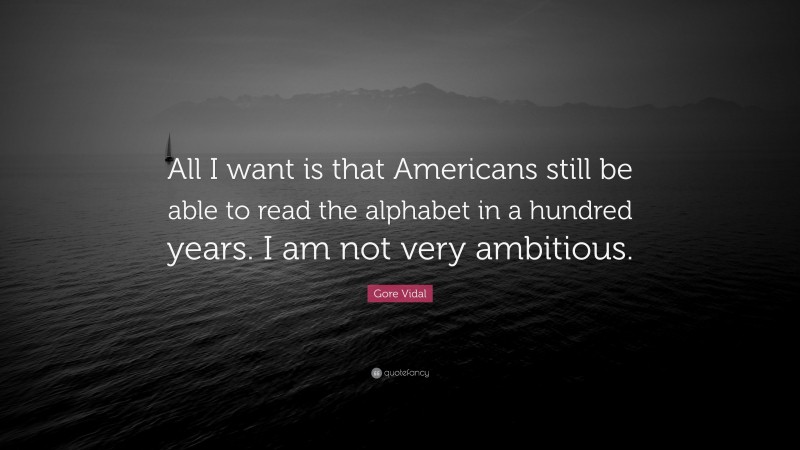 Gore Vidal Quote: “All I want is that Americans still be able to read the alphabet in a hundred years. I am not very ambitious.”
