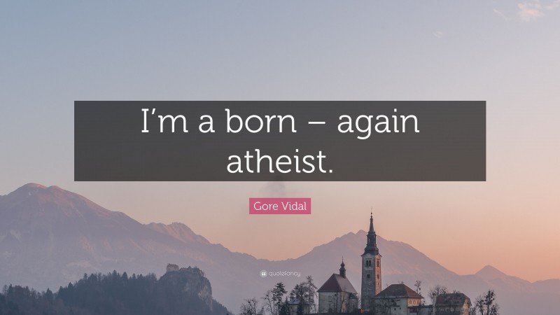 Gore Vidal Quote: “I’m a born – again atheist.”