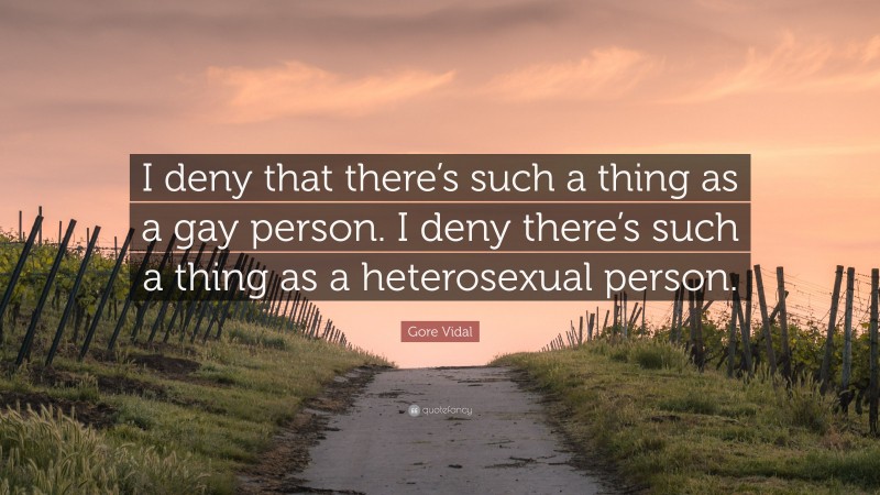 Gore Vidal Quote: “I deny that there’s such a thing as a gay person. I deny there’s such a thing as a heterosexual person.”