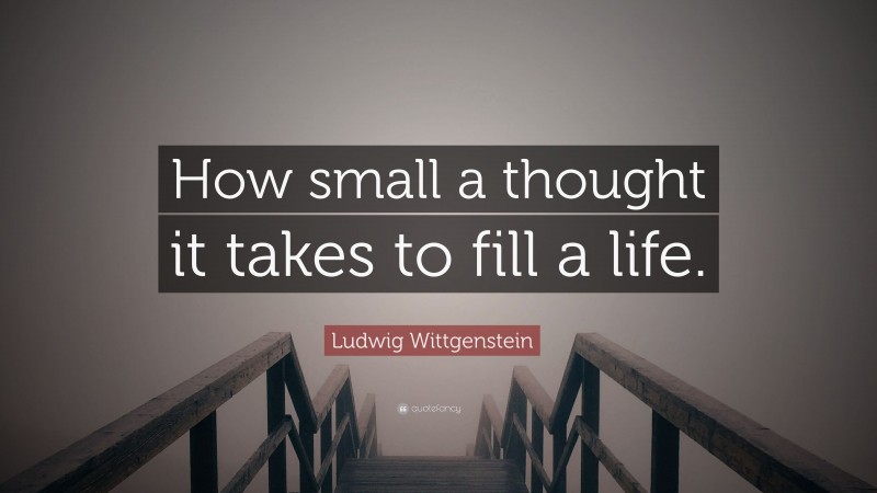 Ludwig Wittgenstein Quote: “How small a thought it takes to fill a life.”