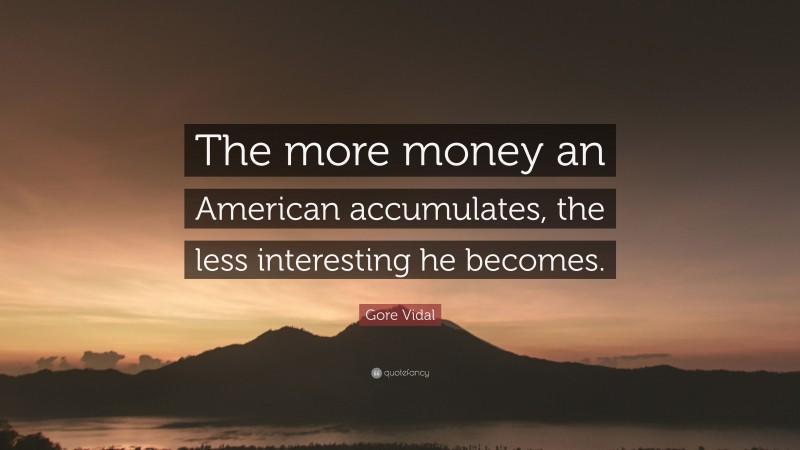 Gore Vidal Quote: “The more money an American accumulates, the less interesting he becomes.”