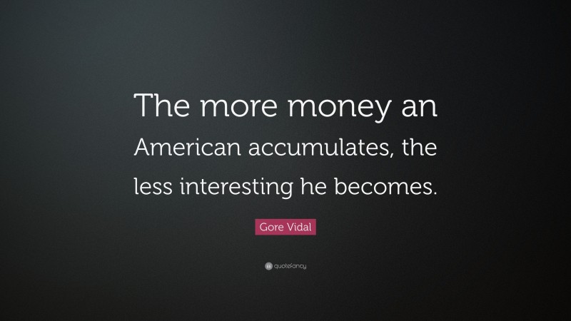 Gore Vidal Quote: “The more money an American accumulates, the less interesting he becomes.”