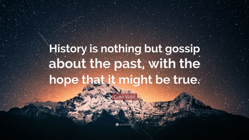 Gore Vidal Quote: “History is nothing but gossip about the past, with the hope that it might be true.”