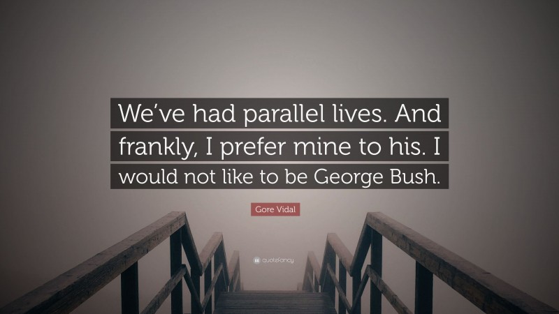 Gore Vidal Quote: “We’ve had parallel lives. And frankly, I prefer mine to his. I would not like to be George Bush.”