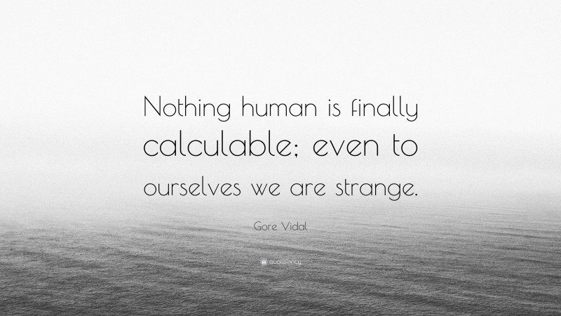 Gore Vidal Quote: “Nothing human is finally calculable; even to ourselves we are strange.”