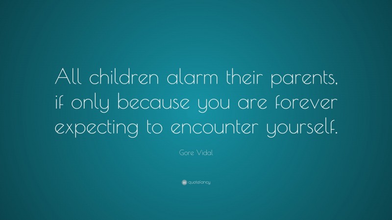 Gore Vidal Quote: “All children alarm their parents, if only because you are forever expecting to encounter yourself.”