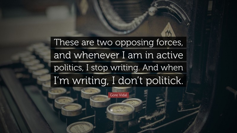 Gore Vidal Quote: “These are two opposing forces, and whenever I am in active politics, I stop writing. And when I’m writing, I don’t politick.”