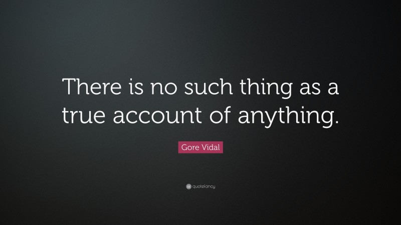 Gore Vidal Quote: “There is no such thing as a true account of anything.”