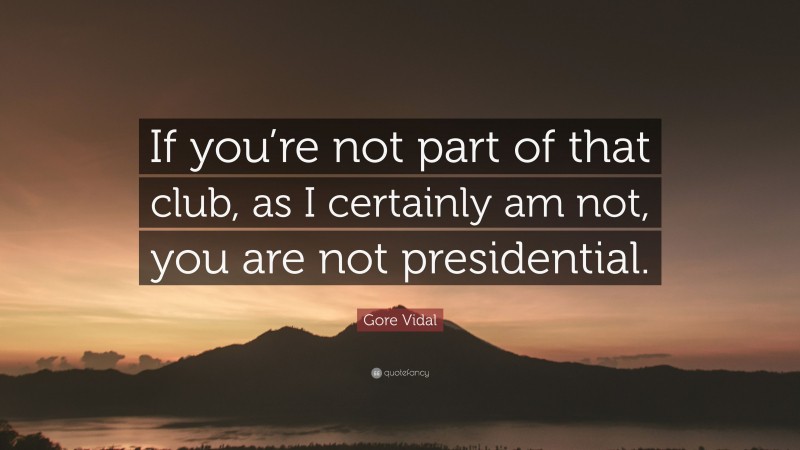 Gore Vidal Quote: “If you’re not part of that club, as I certainly am not, you are not presidential.”