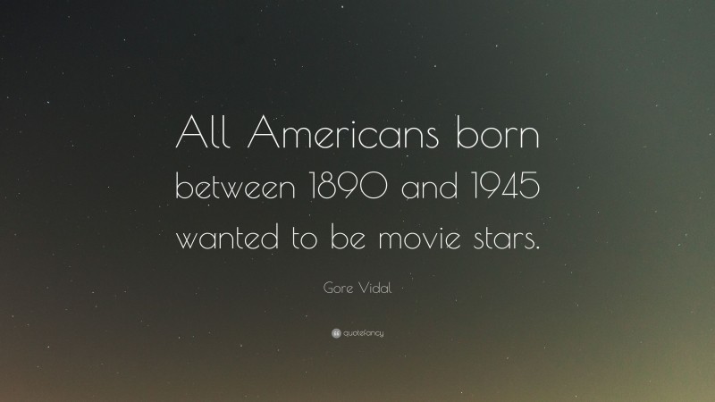 Gore Vidal Quote: “All Americans born between 1890 and 1945 wanted to be movie stars.”