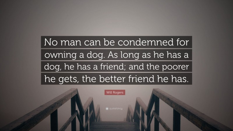 Will Rogers Quote: “No man can be condemned for owning a dog. As long as he has a dog, he has a friend; and the poorer he gets, the better friend he has.”