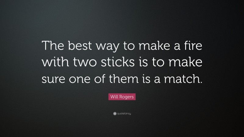 Will Rogers Quote: “The best way to make a fire with two sticks is to make sure one of them is a match.”