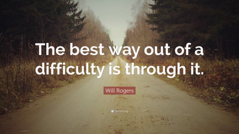 Will Rogers Quote: “The best way out of a difficulty is through it.”