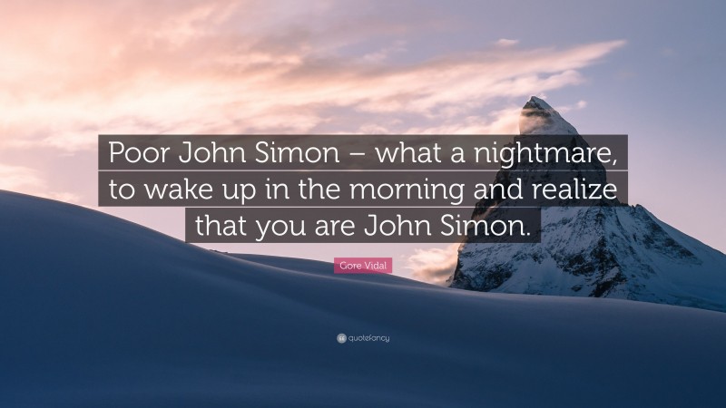 Gore Vidal Quote: “Poor John Simon – what a nightmare, to wake up in the morning and realize that you are John Simon.”