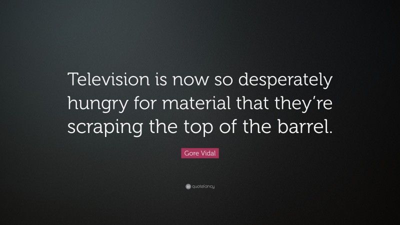 Gore Vidal Quote: “Television is now so desperately hungry for material that they’re scraping the top of the barrel.”