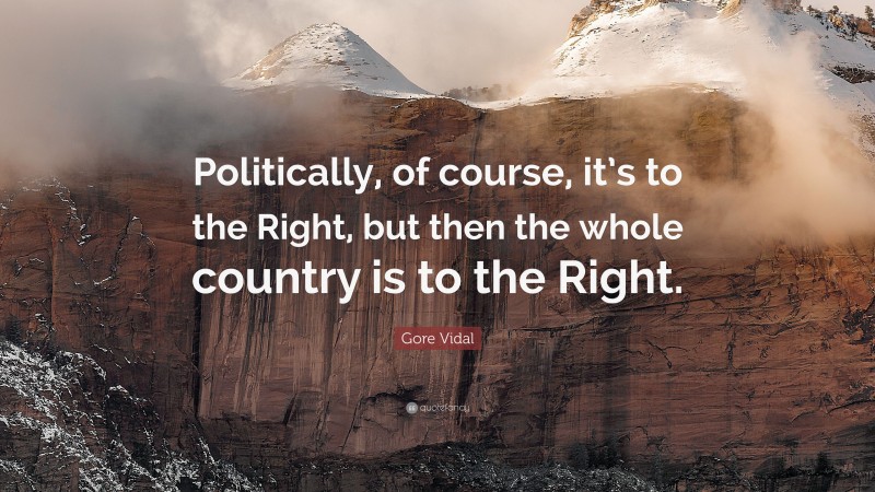 Gore Vidal Quote: “Politically, of course, it’s to the Right, but then the whole country is to the Right.”