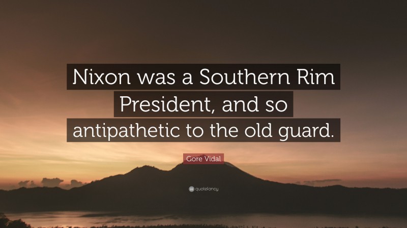 Gore Vidal Quote: “Nixon was a Southern Rim President, and so antipathetic to the old guard.”