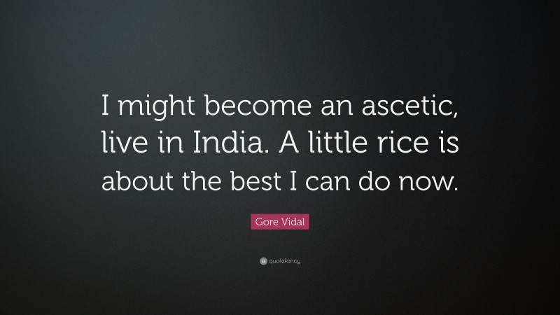 Gore Vidal Quote: “I might become an ascetic, live in India. A little rice is about the best I can do now.”