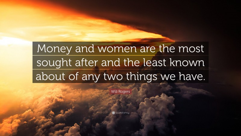 Will Rogers Quote: “Money and women are the most sought after and the least known about of any two things we have.”