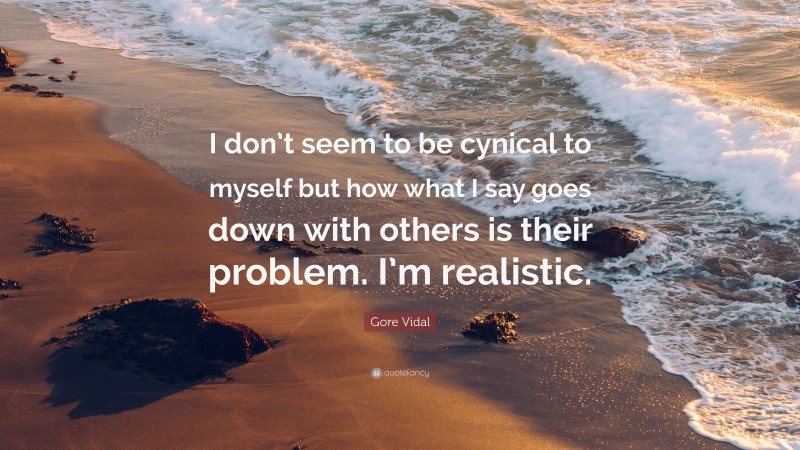 Gore Vidal Quote: “I don’t seem to be cynical to myself but how what I say goes down with others is their problem. I’m realistic.”