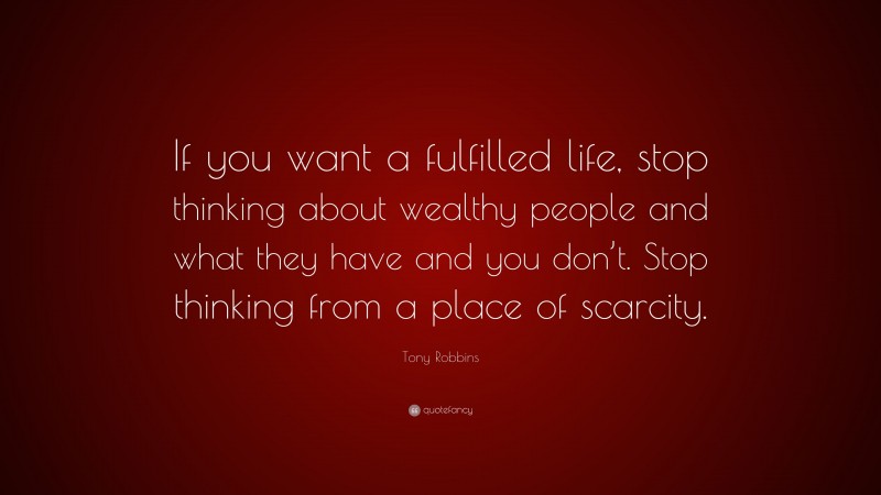Tony Robbins Quote: “If you want a fulfilled life, stop thinking about wealthy people and what they have and you don’t. Stop thinking from a place of scarcity.”