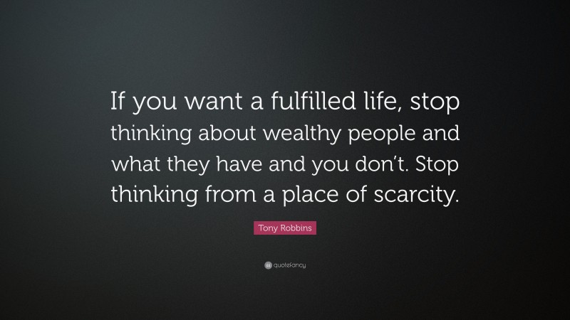 Tony Robbins Quote: “If you want a fulfilled life, stop thinking about wealthy people and what they have and you don’t. Stop thinking from a place of scarcity.”