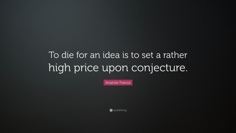 Anatole France Quote: “To die for an idea is to set a rather high price upon conjecture.”