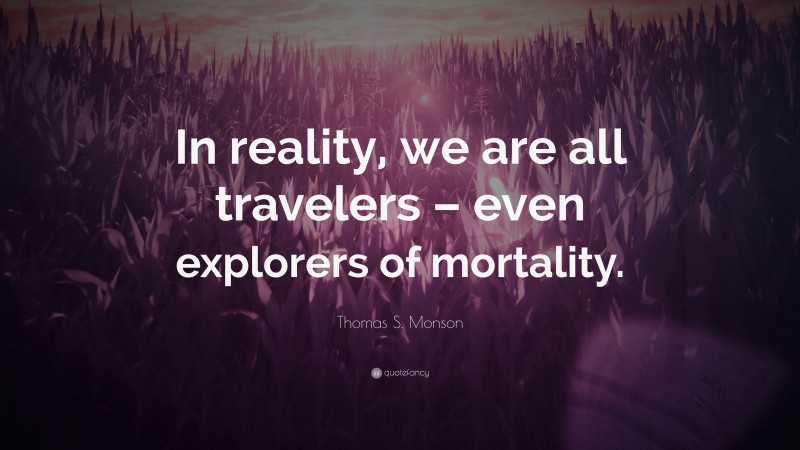 Thomas S. Monson Quote: “In reality, we are all travelers – even explorers of mortality.”