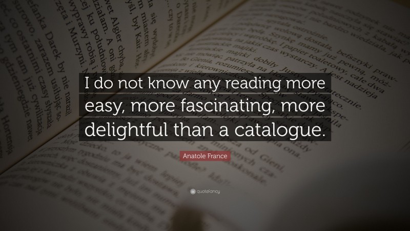 Anatole France Quote: “I do not know any reading more easy, more fascinating, more delightful than a catalogue.”