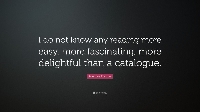 Anatole France Quote: “I do not know any reading more easy, more fascinating, more delightful than a catalogue.”