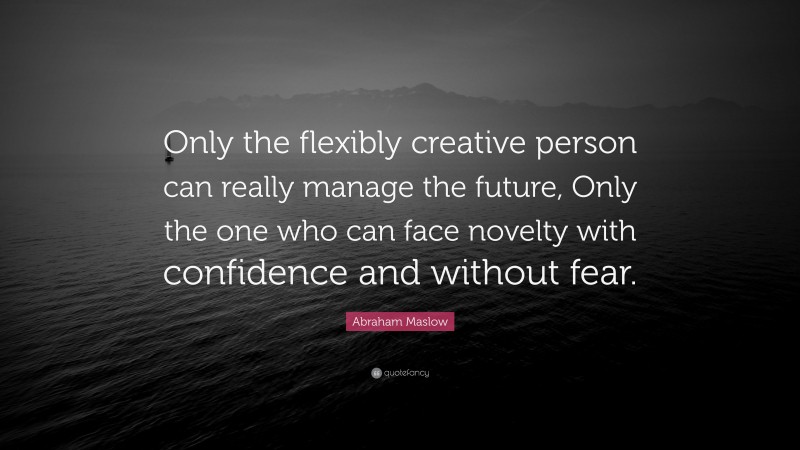 Abraham Maslow Quote: “Only the flexibly creative person can really manage the future, Only the one who can face novelty with confidence and without fear.”