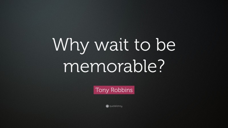 Tony Robbins Quote: “Why wait to be memorable?”