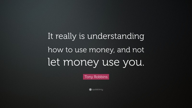 Tony Robbins Quote: “It really is understanding how to use money, and not let money use you.”