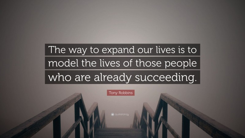 Tony Robbins Quote: “The way to expand our lives is to model the lives of those people who are already succeeding.”