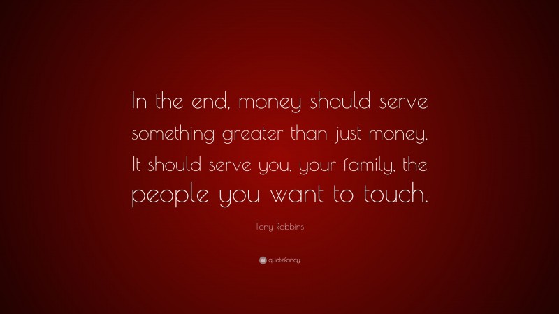 Tony Robbins Quote: “In the end, money should serve something greater than just money. It should serve you, your family, the people you want to touch.”