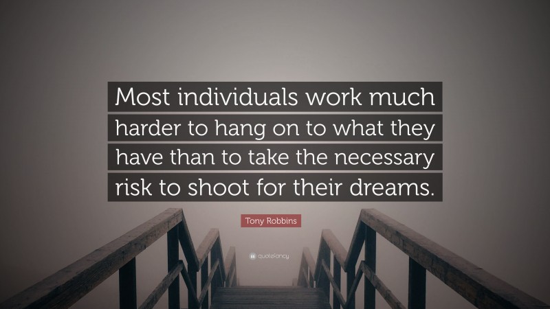 Tony Robbins Quote: “Most individuals work much harder to hang on to what they have than to take the necessary risk to shoot for their dreams.”