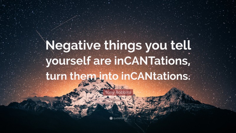 Tony Robbins Quote: “Negative things you tell yourself are inCANTations, turn them into inCANtations.”