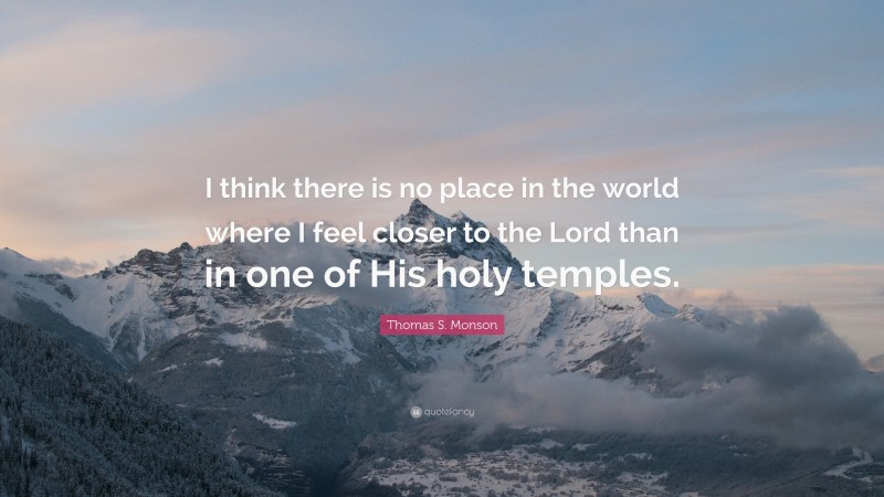 Thomas S. Monson Quote: “I think there is no place in the world where I feel closer to the Lord than in one of His holy temples.”
