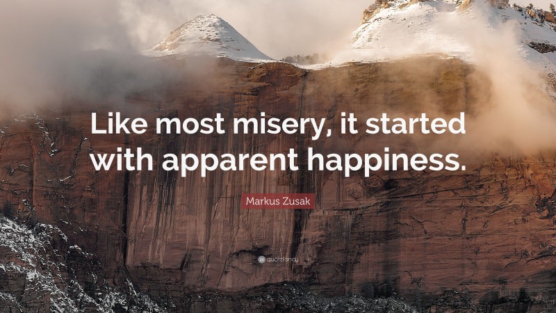 Markus Zusak Quote: “Like most misery, it started with apparent happiness.”
