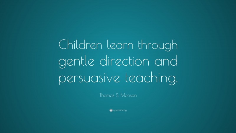 Thomas S. Monson Quote: “Children learn through gentle direction and persuasive teaching.”
