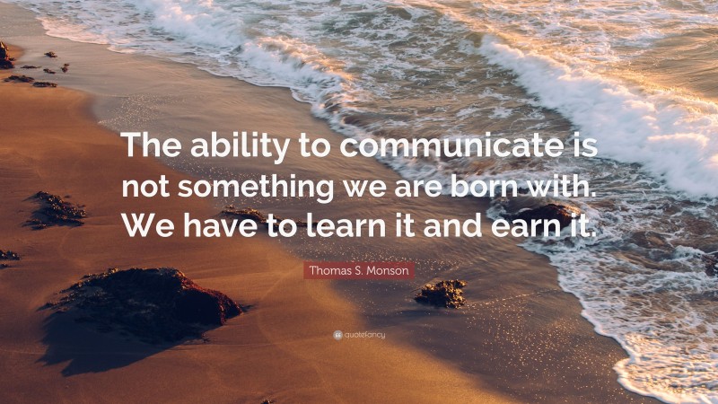 Thomas S. Monson Quote: “The ability to communicate is not something we are born with. We have to learn it and earn it.”